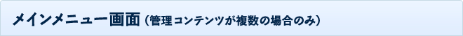 メインメニュー画面 （管理コンテンツが複数の場合のみ）