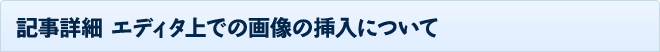 記事詳細 エディタ上での画像の挿入について