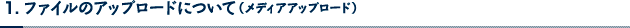 1 . ファイルのアップロードについて（メディアアップロード）